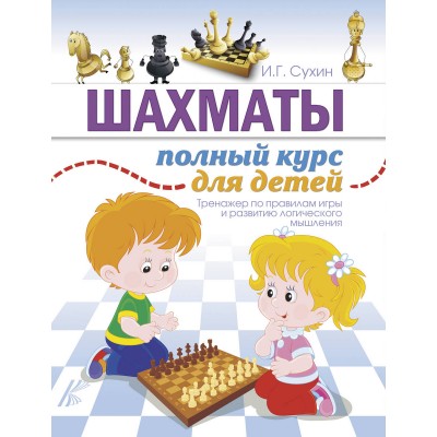 Шахматы. Полный курс для детей. Тренажер по правилам игры и развитию логического мышления