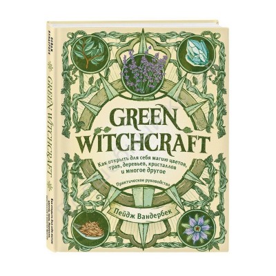 Green Witchcraft. Как открыть для себя магию цветов, трав, деревьев, кристаллов и многое другое. Практическое руководство